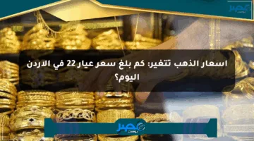 أسعار الذهب تتغير: كم بلغ سعر عيار 22 في الأردن اليوم؟